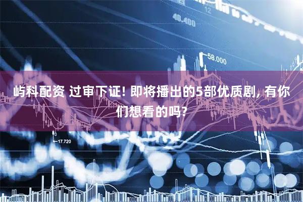 屿科配资 过审下证! 即将播出的5部优质剧, 有你们想看的吗?