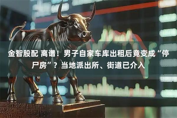 金智股配 离谱！男子自家车库出租后竟变成“停尸房”？当地派出所、街道已介入