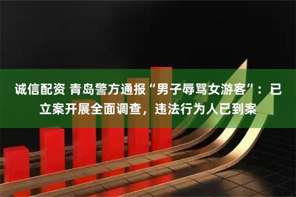诚信配资 青岛警方通报“男子辱骂女游客”：已立案开展全面调查，违法行为人已到案